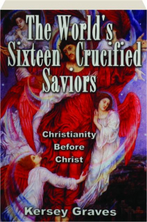 THE WORLD'S SIXTEEN CRUCIFIED SAVIORS: Christianity Before Christ