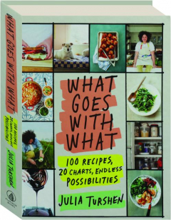 WHAT GOES WITH WHAT: 100 Recipes, 20 Charts, Endless Possibilities
