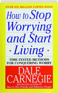 HOW TO STOP WORRYING AND START LIVING: Time-Tested Methods for Conquering Worry