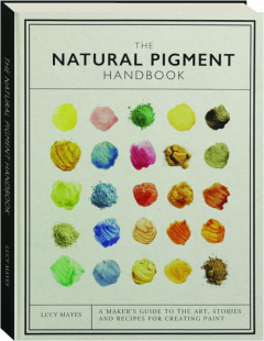 THE NATURAL PIGMENT HANDBOOK: A Maker's Guide to the Art, Stories and Recipes for Creating Paint
