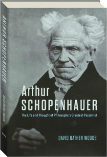 ARTHUR SCHOPENHAUER: The Life and Thought of Philosophy's Greatest Pessimist