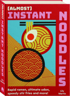 ALMOST INSTANT NOODLES: Rapid Ramen, Ultimate Udon, Speedy Stir Fries and More!