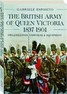THE BRITISH ARMY OF QUEEN VICTORIA, 1837-1901: Organization, Uniforms & Equipment