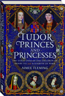 TUDOR PRINCES AND PRINCESSES: The Early Lives of the Children of Henry VII and Elizabeth of York