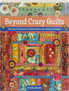 BEYOND CRAZY QUILTS: Piecing, Patchwork & Embroidery for Unique Designs