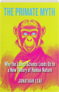 THE PRIMATE MYTH: Why the Latest Science Leads Us to a New Theory of Human Nature