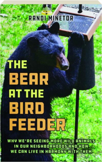 THE BEAR AT THE BIRD FEEDER: Why We're Seeing More Wild Animals in Our Neighborhoods and How We Can Live in Harmony with Them