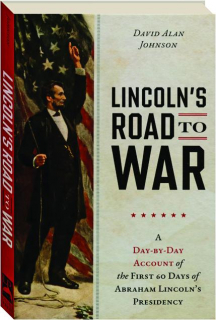 LINCOLN'S ROAD TO WAR: A Day-by-Day Account of the First 60 Days of Abraham Lincoln's Presidency