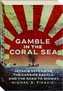 GAMBLE IN THE CORAL SEA: Japan's Offensive, the Carrier Battle, and the Road to Midway