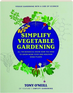 SIMPLIFY VEGETABLE GARDENING: All the Botanical Know-How You Need to Grow More Food and Healthier Edible Plants