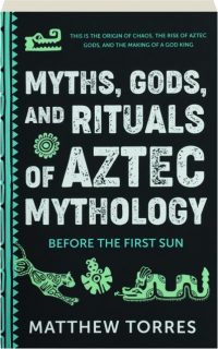 MYTHS, GODS, AND RITUALS OF AZTEC MYTHOLOGY: Before the First Sun