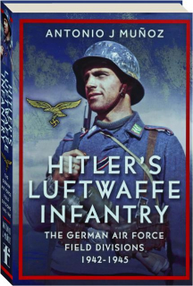 HITLER'S LUFTWAFFE INFANTRY: The German Air Force Field Divisions 1942-1945