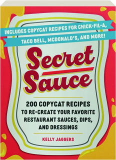 SECRET SAUCES: 200 Copycat Recipes to Re-Create Your Favorite Restaurant Sauces, Dips, and Dressings