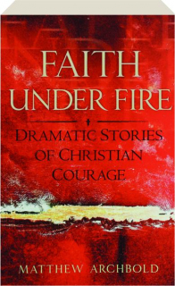 FAITH UNDER FIRE: Dramatic Stories of Christian Courage