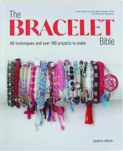 THE BRACELET BIBLE: 40 Techniques and Over 100 Projects to Make
