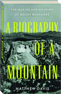 A BIOGRAPHY OF A MOUNTAIN: The Making and Meaning of Mount Rushmore