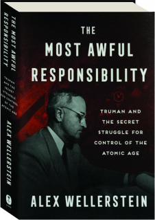 THE MOST AWFUL RESPONSIBILITY: Truman and the Secret Struggle for Control of the Atomic Age