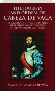 THE JOURNEY AND ORDEAL OF CABEZA DE VACA: His Account of the Disastrous First European Exploration of the American Southwest