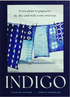 INDIGO: From Plant to Pigment--Tie-Dye and Style Your Own Way