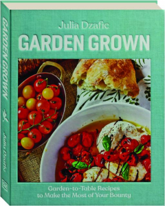 GARDEN GROWN: Garden-to-Table Recipes to Make the Most of Your Bounty