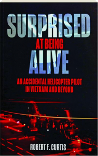 SURPRISED AT BEING ALIVE: An Accidental Helicopter Pilot in Vietnam and Beyond