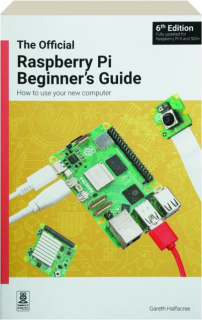 THE OFFICIAL RASPBERRY PI BEGINNER'S GUIDE, 6TH EDITION: How to Use Your New Computer