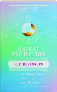 ASTRAL PROJECTION FOR BEGINNERS: Six Techniques to Travelling to Other Realms