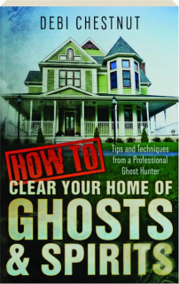 HOW TO CLEAR YOUR HOME OF GHOSTS & SPIRITS: Tips & Techniques from a Professional Ghost Hunter
