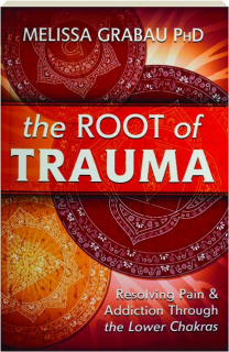 THE ROOT OF TRAUMA: Resolving Pain & Addiction Through the Lower Chakras