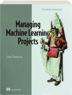 MANAGING MACHINE LEARNING PROJECTS: From Design to Deployment