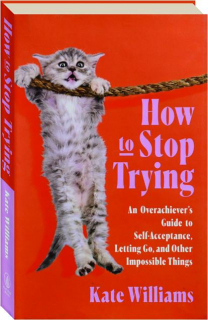 HOW TO STOP TRYING: An Overachiever's Guide to Self-Acceptance, Letting Go, and Other Impossible Things