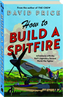 HOW TO BUILD A SPITFIRE: Adventures with the RAF's Legendary Second World War Fighter