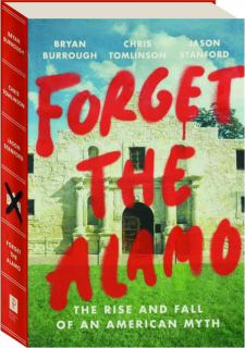 FORGET THE ALAMO: The Rise and Fall of an American Myth