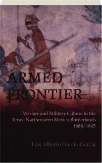 ARMED FRONTIER: Warfare and Military Culture in the Texas-Northeastern Mexico Borderlands 1686-1845