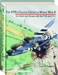 THE 479TH FIGHTER GROUP IN WORLD WAR II: In Action over Europe with the P-38 and P-51