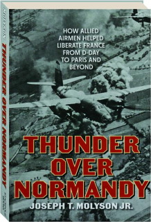 THUNDER OVER NORMANDY: How Allied Airmen Helped Liberate France from D-Day to Paris and Beyond
