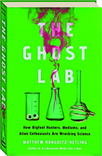 THE GHOST LAB: How Bigfoot Hunters, Mediums, and Alien Enthusiasts Are Wrecking Science