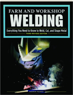 FARM AND WORKSHOP WELDING, THIRD REVISED EDITION: Everything You Need to Know to Weld, Cut, and Shape Metal