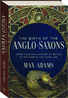THE BIRTH OF THE ANGLO-SAXONS: Three Kings and a History of Britain at the Dawn of the Viking Age