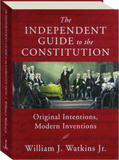 THE INDEPENDENT GUIDE TO THE CONSTITUTION: Original Intentions, Modern Inventions