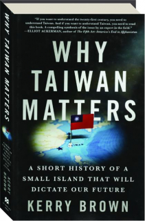 WHY TAIWAN MATTERS: A Short History of a Small Island that Will Dictate Our Future