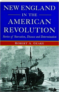 NEW ENGLAND IN THE AMERICAN REVOLUTION: Stories of Starvation, Disease and Determination
