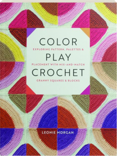 COLOR PLAY CROCHET: Exploring Pattern, Palettes & Placement with Mix-and-Match Granny Squares & Blocks