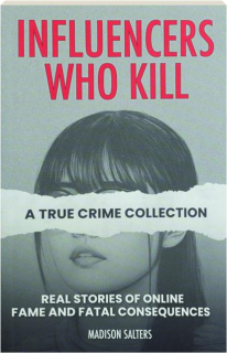INFLUENCERS WHO KILL: A True Crime Collection--Real Stories of Online Fame and Fatal Consequences