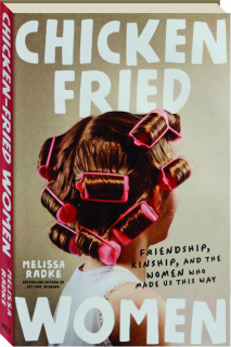 CHICKEN-FRIED WOMEN: Friendship, Kinship, and the Women Who Made Us This Way