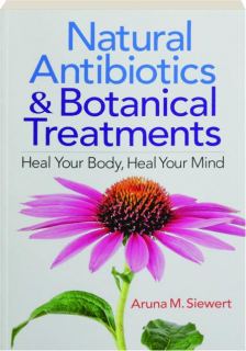 NATURAL ANTIBIOTICS & BOTANICAL TREATMENTS: Heal Your Body, Heal Your Mind