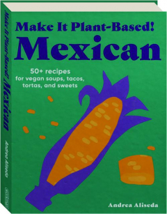 MEXICAN: Make It Plant-Based! 50+ Recipes for Vegan Soups, Tacos, Tortas, and Sweets