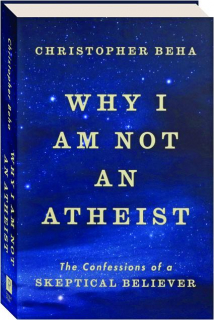 WHY I AM NOT AN ATHEIST: The Confessions of a Skeptical Believer