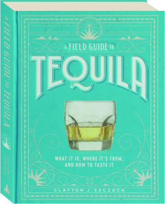 A FIELD GUIDE TO TEQUILA: What It Is, Where It's from, and How to Taste It