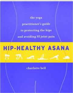 HIP-HEALTHY ASANA: The Yoga Practitioner's Guide to Protecting the Hips and Avoiding SI Joint Pain